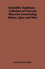 Scientific Sophisms - A Review of Current Theories Concerning Atoms, Apes and Men