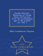 Female Warriors. Memorials of Female Valour and Heroism, from the Mythological Ages to the Present Era. Vol. I - War College Series