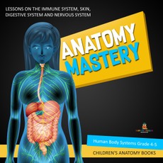 Anatomy Mastery : Lessons on the Immune System, Skin, Digestive System and Nervous System | Human Body Systems Grade 4-5 | Children's Anatomy Books