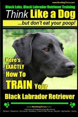 Black Labs, Black Labrador Retriever Training - Think Like a Dog But Don't Eat Your Poop! - Breed Expert Black Labrador Retriever Training -