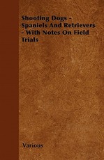 Shooting Dogs - Spaniels and Retrievers - With Notes on Field Trials