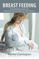 Breast Feeding: Breastfeeding Guide and Breastfeeding Essentials for New Mothers