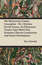 The Rosicrucian Cosmo-Conception - Or, Christian Occult Science, an Elementary Treatise Upon Man's Past Evolution, Present Constitution and Future Development