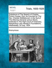 Substance of the Speech of Charles Purton Cooper, Esq. as Counsel for the REV. Charles Wellbeloved, in the Suit of the Attorney General Versus Shore, Instituted in the High Court of Chancery, Respecting Lady Hewley's Foundations, Wednesday, 2D July, 1834