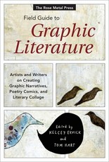The Rose Metal Press Field Guide to Graphic Literature: Artists and Writers on Creating Graphic Narratives, Poetry, Comics, and Literary Collage