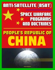People's Republic of China Anti-Satellite (ASAT) and Space Warfare Programs, Policies and Doctrines: An Assessment including the 2007 Shootdown Incident, Space Weapons
