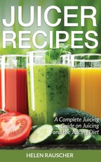 Juicer Recipes: A Complete Juicing Guide on Juicing and the Juicing Diet