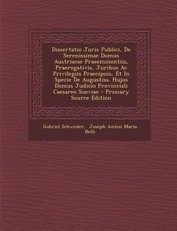 Dissertatio Juris Publici, de Serenissimae Domus Austriacae Praeeminentiis, Praerogativis, Juribus AC Privilegiis Praecipuis, Et in Specie de Augustiss. Hujus Domus Judicio Provinciali Caesareo Sueviae - Primary Source Edition