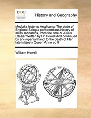 Medulla historiÃ¦ AnglicanÃ¦ The state of England Being a compendious history of all its monarchs, from the time of Julius CÃ¦sar Written by Dr Howell And continued by an impartial hand to the death of Her late Majesty Queen Anne ed 8