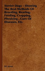 Terrier Dogs - Showing the Best Methods of Breeding, Rearing, Feeding, Cropping, Physicing, Cure of Diseases, Etc.