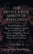 The Devils and Evil Spirits of Babylonia, Being Babylonian and Assyrian Incantations Against the Demons, Ghouls, Vampires, Hobgoblins, Ghosts, and Kindred Evil Spirits, Which Attack Mankind. Volume II