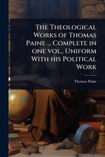 The Theological Works of Thomas Paine ... Complete in one vol., Uniform With his Political Work
