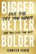 Bigger, Better, Bolder
