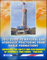 2012 Guide to Natural Gas Hydraulic Fracturing from Shale Formations: Improving the Safety and Performance of Hydraulic Fracturing and Fracking