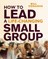 How to Lead a Life-Changing Small Group
