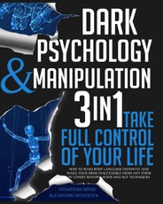 Dark Psychology and Manipulation: 3 IN 1. Take Full Control of Your Life. How to Read Body Language Instantly and Make Your Mind Inaccessible From Any