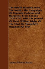 The British Invasion from the North - The Campaigns of Generals Carleton and Burgoyne, from Canada 1776-1777, with the Journal of Lieut. William Digby, of the 53rd, or Shropshire Regiment of Foot
