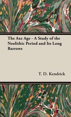 The Axe Age - A Study of the Neolithic Period and Its Long Barrows