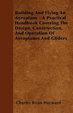 Building and Flying an Aeroplane - A Practical Handbook Covering the Design, Construction, and Operation of Aeroplanes and Gliders