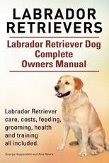 Labrador Retrievers. Labrador Retriever Dog Complete Owners Manual. Labrador Retriever care, costs, feeding, grooming, health and training all included.
