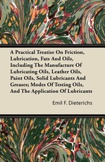 A Practical Treatise on Friction, Lubrication, Fats and Oils, Including the Manufacture of Lubricating Oils, Leather Oils, Paint Oils, Solid Lubricants and Greases; Modes of Testing Oils, and the Application of Lubricants