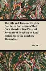 The Life and Times of English Poachers - Stories from Their Own Mouths - Two Detailed Accounts of Poaching in Rural Britain from the Poachers Themselv
