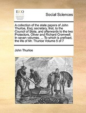 A collection of the state papers of John Thurloe, Esq; secretary, first, to the Council of State, and afterwards to the two Protectors, Oliver and Richard Cromwell. In seven volumes. ... To which is prefixed, the life of Mr. Thurloe Volume 5 of 7