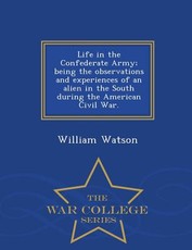 Life in the Confederate Army; Being the Observations and Experiences of an Alien in the South During the American Civil War. - War College Series