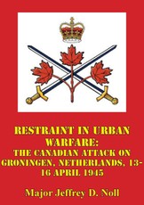 Restraint In Urban Warfare: The Canadian Attack On Groningen, Netherlands, 13-16 April 1945