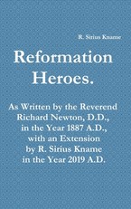 Reformation Heroes. As Written by the Reverend Richard Newton, D.D., in the Year 1887 A.D., with an Extension by R. Sirius Kname in the Year 2019 A.D.