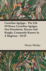 Cornelius Agrippa - The Life of Henry Cornelius Agrippa Von Nettesheim, Doctor and Knight, Commonly Known as a Magician - Vol II