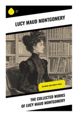The Collected Works of Lucy Maud Montgomery