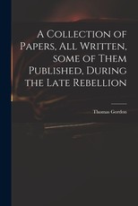 A Collection of Papers, All Written, Some of Them Published, During the Late Rebellion A Collection of Papers, All Written, Some of Them Published, During the Late Rebellion