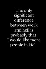The only significant difference between work and hell is probably that I would like more people in Hell.