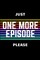 juste one more episode please