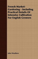 French Market-Gardening - Including Practical Details Of Intensive Cultivation For English Growers