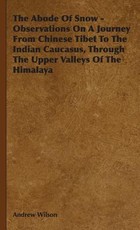The Abode Of Snow - Observations On A Journey From Chinese Tibet To The Indian Caucasus, Through The Upper Valleys Of The Himalaya