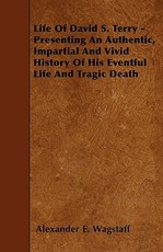 Life Of David S. Terry - Presenting An Authentic, Impartial And Vivid History Of His Eventful Life And Tragic Death