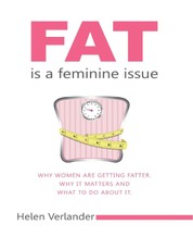 Fat Is a Feminine Issue: Why Women Are Getting Fatter. Why It Matters and What to Do About It..