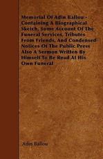 Memorial of Adin Ballou - Containing a Biographical Sketch, Some Account of the Funeral Services, Tributes from Friends, and Condensed Notices of the Public Press Also a Sermon Written by Himself to Be Read at His Own Funeral