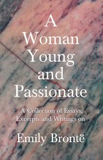 A Woman Young and Passionate; A Collection of Essays, Excerpts and Writings on Emily BrontÃ« - By John Cowper Powys, Virginia Woolfe, Mrs Gaskell, Arthur Symons and Others
