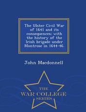 The Ulster Civil War of 1641 and Its Consequences; With the History of the Irish Brigade Under Montrose in 1644-46. - War College Series
