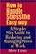 How to Handle Stress the Easy Way - A Step by Step Guide to Reducing and Managing Stress at Work