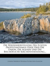 Die Wiederherstellung Des Echten Protestantismus Oder Uber Die Union, Die Agende Und Die Bischofliche Kirchenverfassung...
