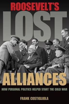 Roosevelt's Lost Alliances: How Personal Politics Helped Start the Cold War