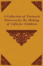 A Collection of Fretwork Patterns for the Making of Gifts for Children