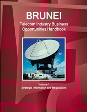 Brunei Telecom Industry Business Opportunities Handbook Volume 1 Strategic Information and Regulations