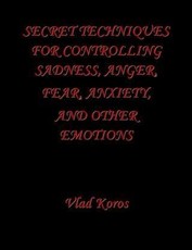 Secret Techniques For Controlling Sadness, Anger, Fear, Anxiety, And Other Emotions