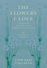 The Flowers I Love - A Series of Twenty-Four Drawings in Colour by Katharine Cameron - with an Anthology of Flower Poems Selected by Edward Thomas
