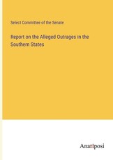 Report on the Alleged Outrages in the Southern States